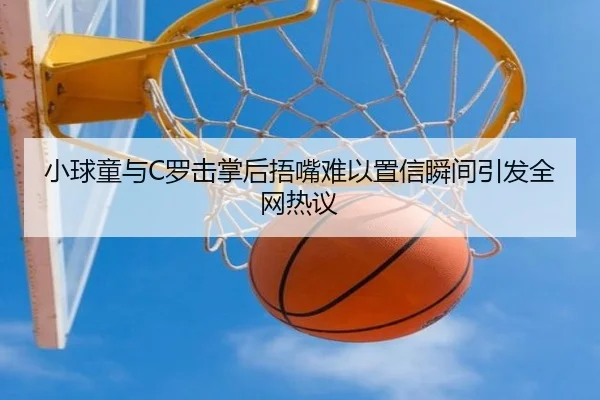 小球童与C罗击掌后捂嘴难以置信瞬间引发全网热议